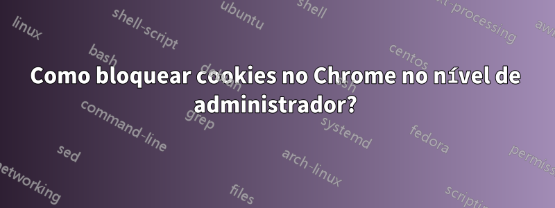 Como bloquear cookies no Chrome no nível de administrador?