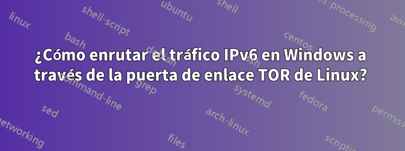 ¿Cómo enrutar el tráfico IPv6 en Windows a través de la puerta de enlace TOR de Linux?