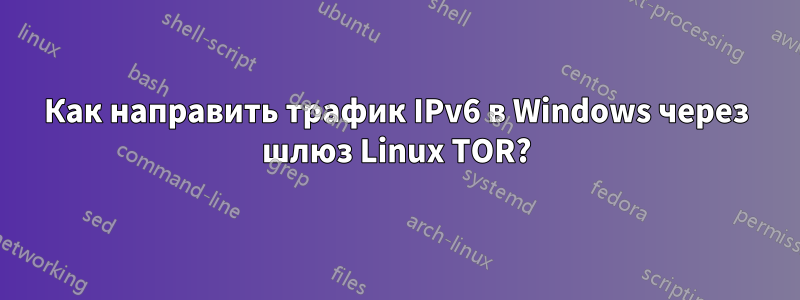 Как направить трафик IPv6 в Windows через шлюз Linux TOR?