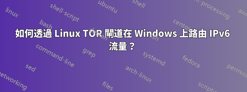 如何透過 Linux TOR 閘道在 Windows 上路由 IPv6 流量？