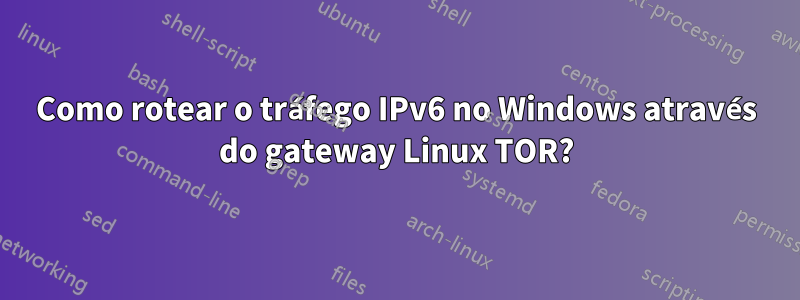 Como rotear o tráfego IPv6 no Windows através do gateway Linux TOR?