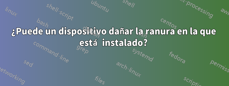 ¿Puede un dispositivo dañar la ranura en la que está instalado?