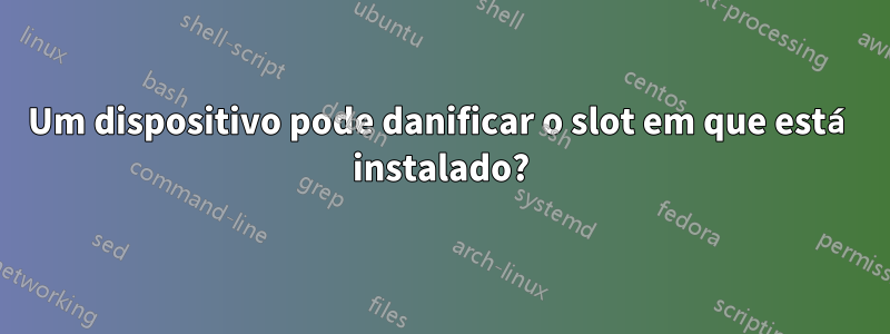 Um dispositivo pode danificar o slot em que está instalado?