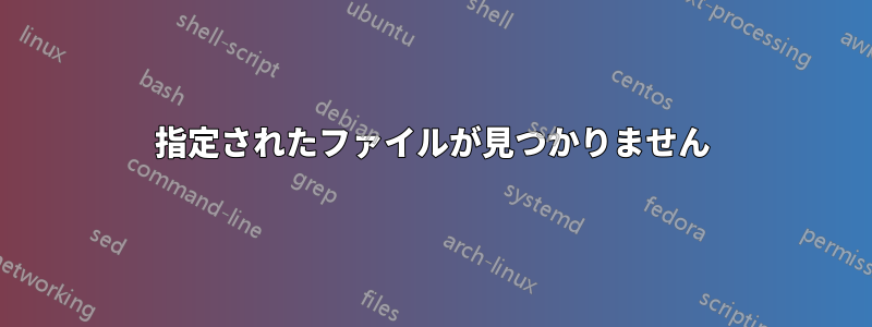 指定されたファイルが見つかりません