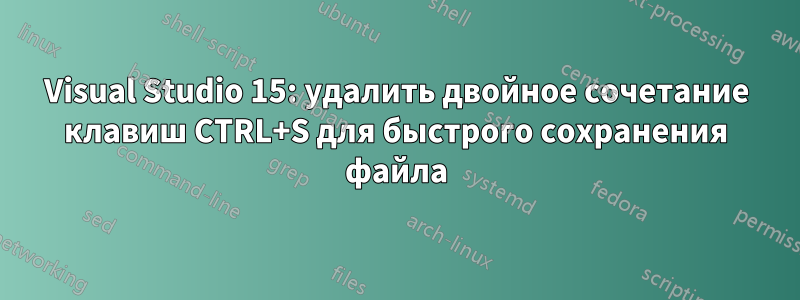 Visual Studio 15: удалить двойное сочетание клавиш CTRL+S для быстрого сохранения файла