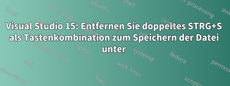 Visual Studio 15: Entfernen Sie doppeltes STRG+S als Tastenkombination zum Speichern der Datei unter