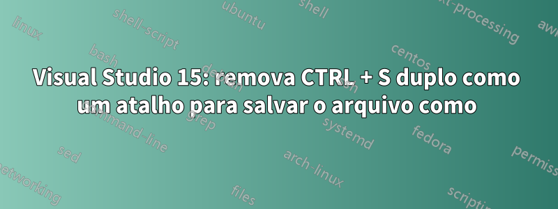 Visual Studio 15: remova CTRL + S duplo como um atalho para salvar o arquivo como