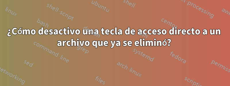 ¿Cómo desactivo una tecla de acceso directo a un archivo que ya se eliminó?