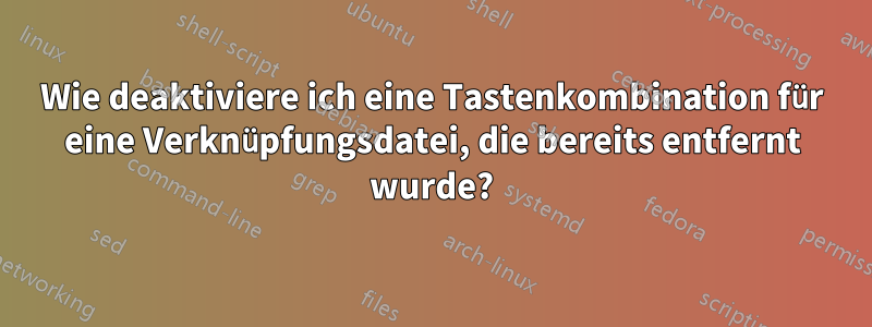 Wie deaktiviere ich eine Tastenkombination für eine Verknüpfungsdatei, die bereits entfernt wurde?