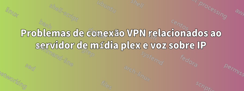 Problemas de conexão VPN relacionados ao servidor de mídia plex e voz sobre IP