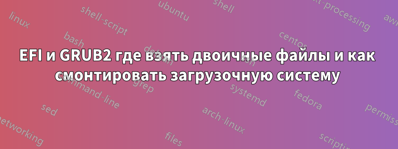 EFI и GRUB2 где взять двоичные файлы и как смонтировать загрузочную систему