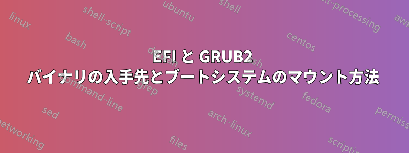 EFI と GRUB2 バイナリの入手先とブートシステムのマウント方法