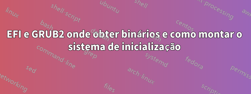 EFI e GRUB2 onde obter binários e como montar o sistema de inicialização