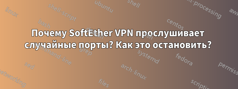 Почему SoftEther VPN прослушивает случайные порты? Как это остановить?