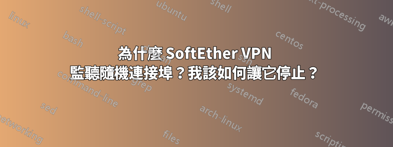 為什麼 SoftEther VPN 監聽隨機連接埠？我該如何讓它停止？