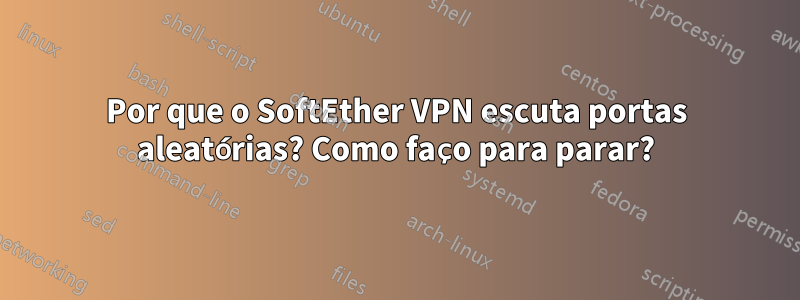 Por que o SoftEther VPN escuta portas aleatórias? Como faço para parar?