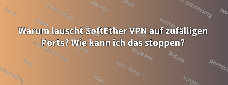 Warum lauscht SoftEther VPN auf zufälligen Ports? Wie kann ich das stoppen?