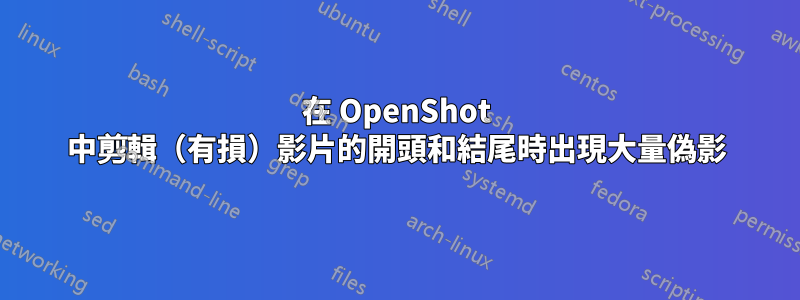 在 OpenShot 中剪輯（有損）影片的開頭和結尾時出現大量偽影