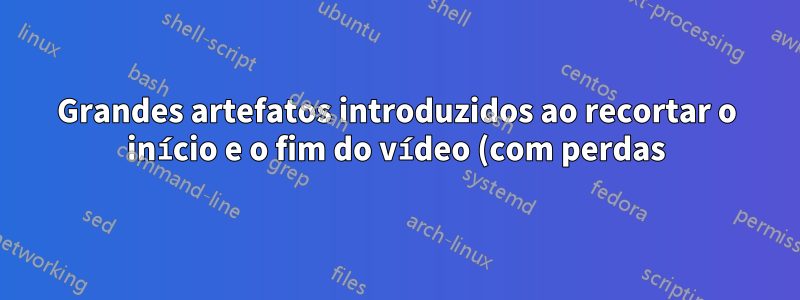 Grandes artefatos introduzidos ao recortar o início e o fim do vídeo (com perdas) no OpenShot