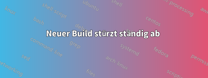 Neuer Build stürzt ständig ab