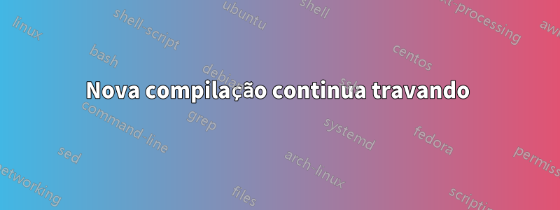 Nova compilação continua travando