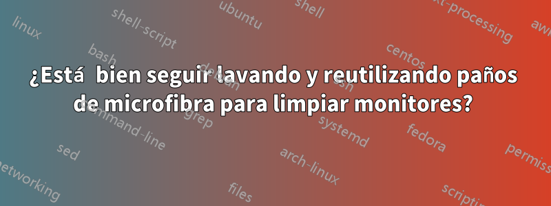 ¿Está bien seguir lavando y reutilizando paños de microfibra para limpiar monitores?