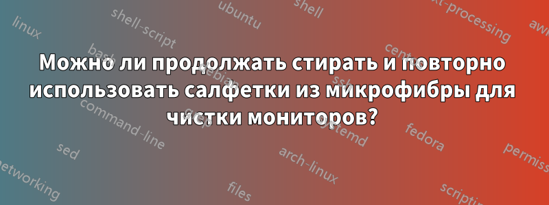 Можно ли продолжать стирать и повторно использовать салфетки из микрофибры для чистки мониторов?