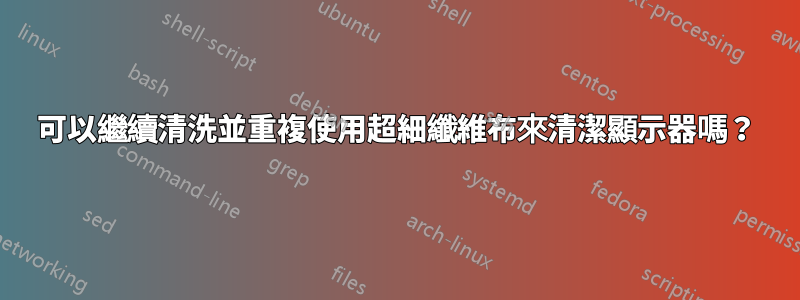 可以繼續清洗並重複使用超細纖維布來清潔顯示器嗎？