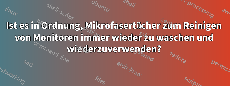 Ist es in Ordnung, Mikrofasertücher zum Reinigen von Monitoren immer wieder zu waschen und wiederzuverwenden?