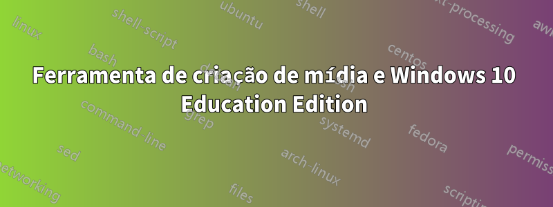 Ferramenta de criação de mídia e Windows 10 Education Edition