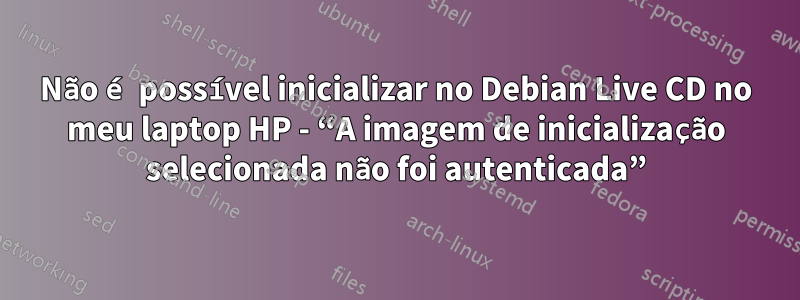 Não é possível inicializar no Debian Live CD no meu laptop HP - “A imagem de inicialização selecionada não foi autenticada”