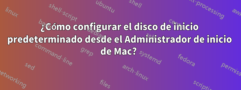 ¿Cómo configurar el disco de inicio predeterminado desde el Administrador de inicio de Mac? 