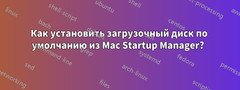 Как установить загрузочный диск по умолчанию из Mac Startup Manager? 