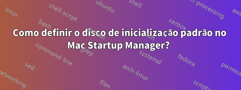 Como definir o disco de inicialização padrão no Mac Startup Manager? 