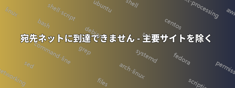 宛先ネットに到達できません - 主要サイトを除く