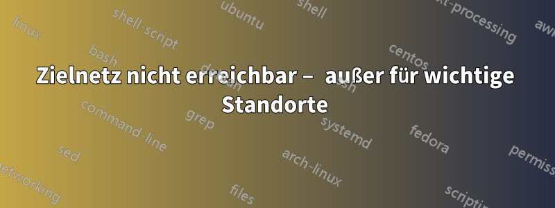 Zielnetz nicht erreichbar – außer für wichtige Standorte