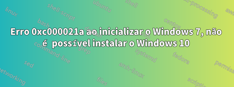 Erro 0xc000021a ao inicializar o Windows 7, não é possível instalar o Windows 10