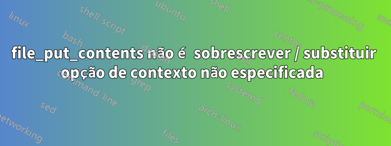 file_put_contents não é sobrescrever / substituir opção de contexto não especificada 