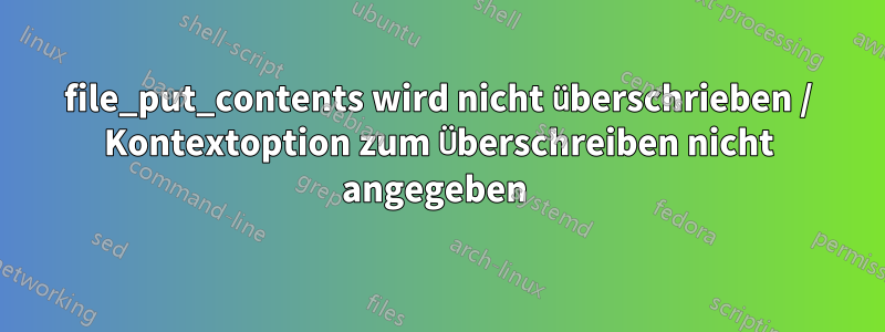 file_put_contents wird nicht überschrieben / Kontextoption zum Überschreiben nicht angegeben 