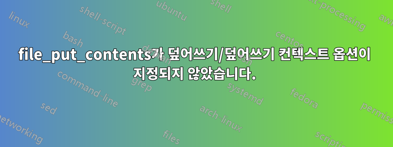 file_put_contents가 덮어쓰기/덮어쓰기 컨텍스트 옵션이 지정되지 않았습니다.