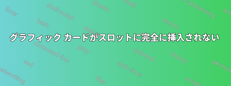 グラフィック カードがスロットに完全に挿入されない