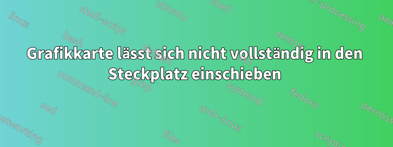 Grafikkarte lässt sich nicht vollständig in den Steckplatz einschieben