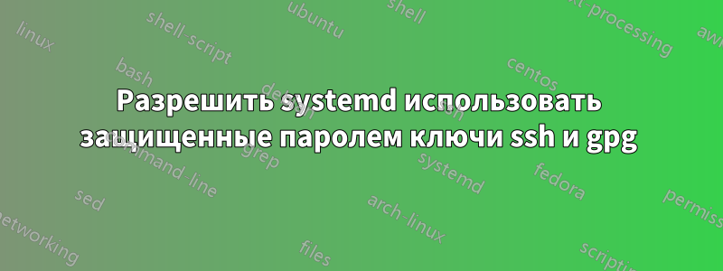 Разрешить systemd использовать защищенные паролем ключи ssh и gpg