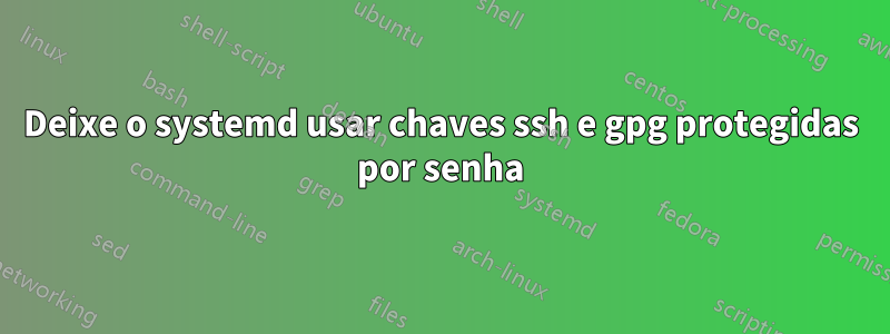 Deixe o systemd usar chaves ssh e gpg protegidas por senha