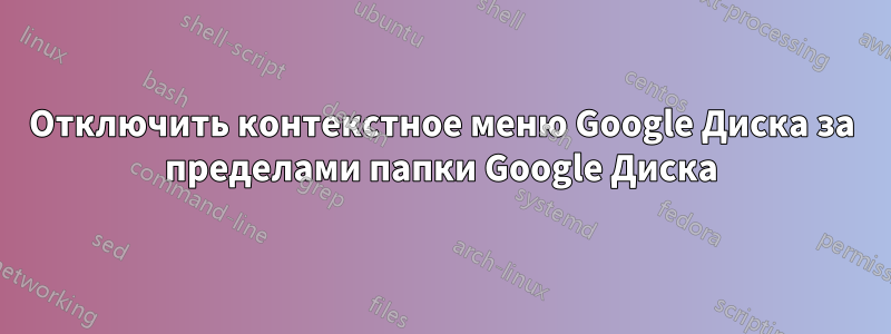 Отключить контекстное меню Google Диска за пределами папки Google Диска