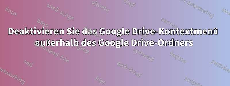 Deaktivieren Sie das Google Drive-Kontextmenü außerhalb des Google Drive-Ordners