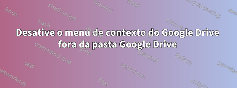 Desative o menu de contexto do Google Drive fora da pasta Google Drive