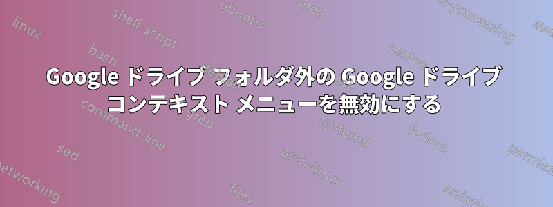 Google ドライブ フォルダ外の Google ドライブ コンテキスト メニューを無効にする