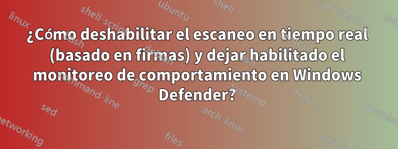 ¿Cómo deshabilitar el escaneo en tiempo real (basado en firmas) y dejar habilitado el monitoreo de comportamiento en Windows Defender?