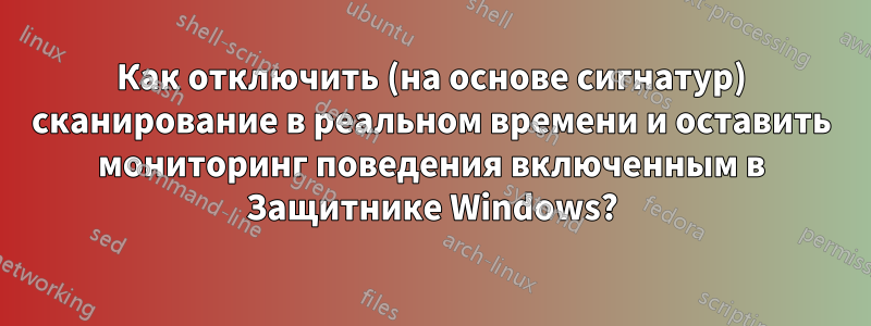 Как отключить (на основе сигнатур) сканирование в реальном времени и оставить мониторинг поведения включенным в Защитнике Windows?